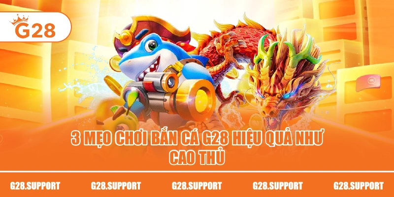 3 Mẹo Chơi Bắn Cá G28 Hiệu Quả Như Cao Thủ