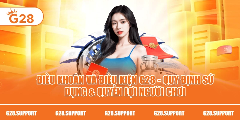 ĐIỀU KHOẢN VÀ ĐIỀU KIỆN G28 – QUY ĐỊNH SỬ DỤNG & QUYỀN LỢI NGƯỜI CHƠI